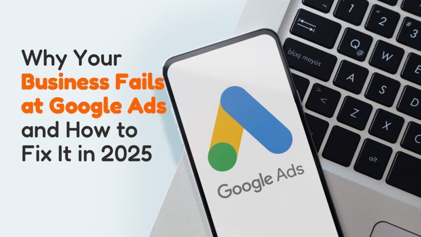 Why Your Business Fails at Google Ads and How to Fix It in 2025